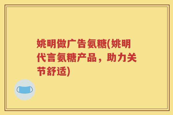 姚明做广告氨糖(姚明代言氨糖产品,助力关节舒适) 姚明做广告氨糖(姚明代言氨糖产品,助力关节舒适)
