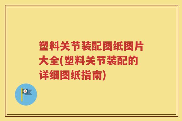 塑料关节装配图纸图片大全(塑料关节装配的详细图纸指南) 塑料关节装配图纸图片大全(塑料关节装配的详细图纸指南)