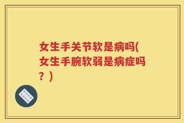 女生手关节软是吗(女生手腕软弱是症吗?) 女生手关节软是吗(女生手腕软弱是症吗?)