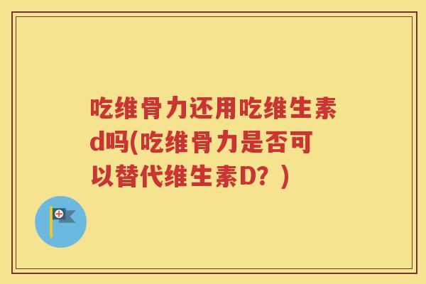 吃维骨力还用吃维生素d吗(吃维骨力是否可以替代维生素D?) 吃维骨力还用吃维生素d吗(吃维骨力是否可以替代维生素D?)