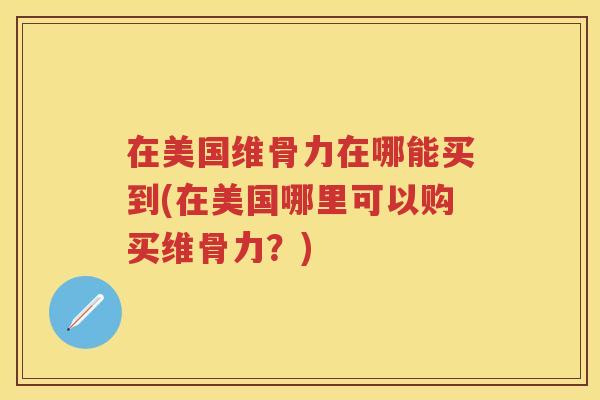 在美国维骨力在哪能买到(在美国哪里可以购买维骨力?) 在美国维骨力在哪能买到(在美国哪里可以购买维骨力?)