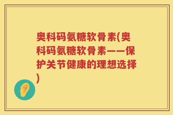 奥科码氨糖软骨素(奥科码氨糖软骨素——保护关节健康的理想选择) 奥科码氨糖软骨素(奥科码氨糖软骨素——保护关节健康的理想选择)