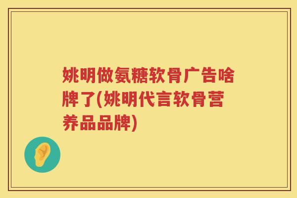 姚明做氨糖软骨广告啥牌了(姚明代言软骨营养品品牌) 姚明做氨糖软骨广告啥牌了(姚明代言软骨营养品品牌)