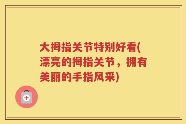 大拇指关节特别好看(漂亮的拇指关节,拥有美丽的手指风采) 大拇指关节特别好看(漂亮的拇指关节,拥有美丽的手指风采)