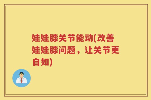 娃娃膝关节能动(改善娃娃膝问题,让关节更自如) 娃娃膝关节能动(改善娃娃膝问题,让关节更自如)