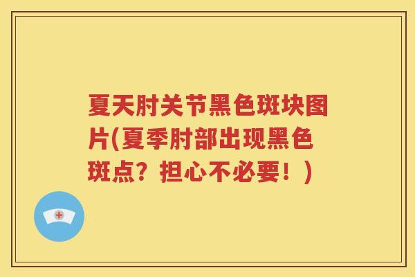 夏天肘关节黑色斑块图片(夏季肘部出现黑色斑点?担心不必要!) 夏天肘关节黑色斑块图片(夏季肘部出现黑色斑点?担心不必要!)