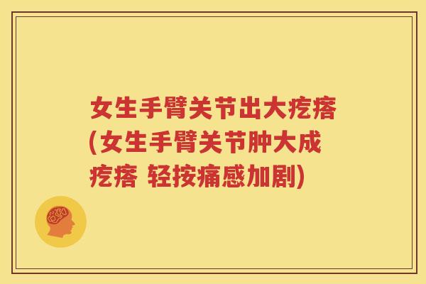 女生手臂关节出大疙瘩(女生手臂关节肿大成疙瘩 轻按痛感加剧) 女生手臂关节出大疙瘩(女生手臂关节肿大成疙瘩 轻按痛感加剧)