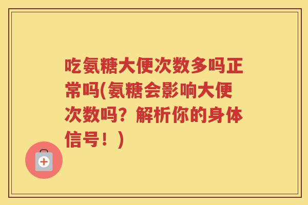 吃氨糖大便次数多吗正常吗(氨糖会影响大便次数吗?解析你的身体信号!) 吃氨糖大便次数多吗正常吗(氨糖会影响大便次数吗?解析你的身体信号!)