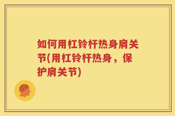 如何用杠铃杆热身肩关节(用杠铃杆热身,保护肩关节) 如何用杠铃杆热身肩关节(用杠铃杆热身,保护肩关节)