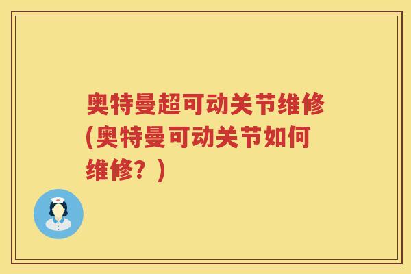 奥特曼超可动关节维修(奥特曼可动关节如何维修?) 奥特曼超可动关节维修(奥特曼可动关节如何维修?)