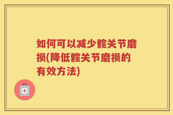 如何可以减少髋关节磨损(降低髋关节磨损的有效方法) 如何可以减少髋关节磨损(降低髋关节磨损的有效方法)