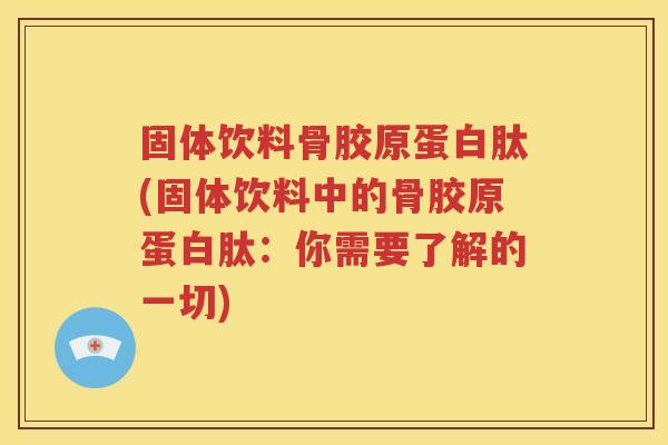 固体饮料骨胶原蛋白肽(固体饮料中的骨胶原蛋白肽:你需要了解的一切) 固体饮料骨胶原蛋白肽(固体饮料中的骨胶原蛋白肽:你需要了解的一切)