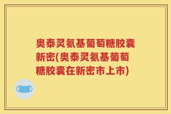 奥泰灵氨基葡萄糖胶囊新密(奥泰灵氨基葡萄糖胶囊在新密市上市) 奥泰灵氨基葡萄糖胶囊新密(奥泰灵氨基葡萄糖胶囊在新密市上市)
