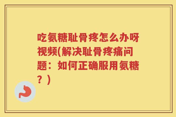 吃氨糖耻骨疼怎么办呀视频(解决耻骨问题:如何正确服用氨糖?) 吃氨糖耻骨疼怎么办呀视频(解决耻骨问题:如何正确服用氨糖?)