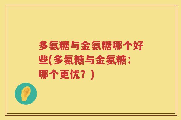多氨糖与金氨糖哪个好些(多氨糖与金氨糖:哪个更优?) 多氨糖与金氨糖哪个好些(多氨糖与金氨糖:哪个更优?)