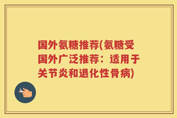 国外氨糖推荐(氨糖受国外广泛推荐:适用于和退化性骨) 国外氨糖推荐(氨糖受国外广泛推荐:适用于和退化性骨)