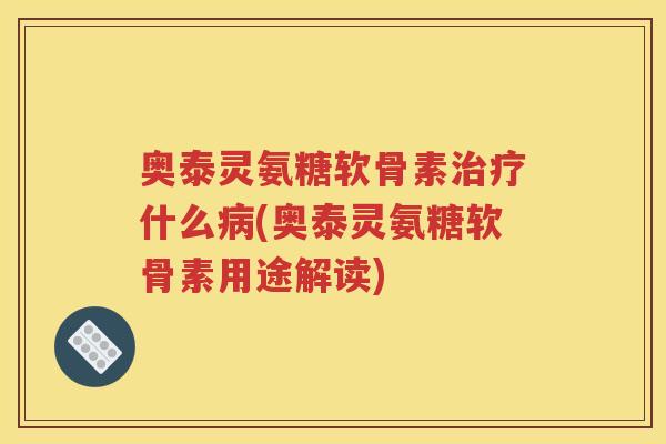 奥泰灵氨糖软骨素什么(奥泰灵氨糖软骨素用途解读) 奥泰灵氨糖软骨素什么(奥泰灵氨糖软骨素用途解读)