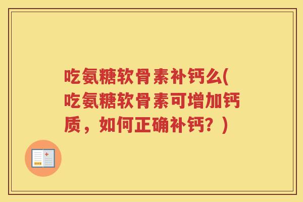 吃氨糖软骨素补钙么(吃氨糖软骨素可增加钙质,如何正确补钙?) 吃氨糖软骨素补钙么(吃氨糖软骨素可增加钙质,如何正确补钙?)