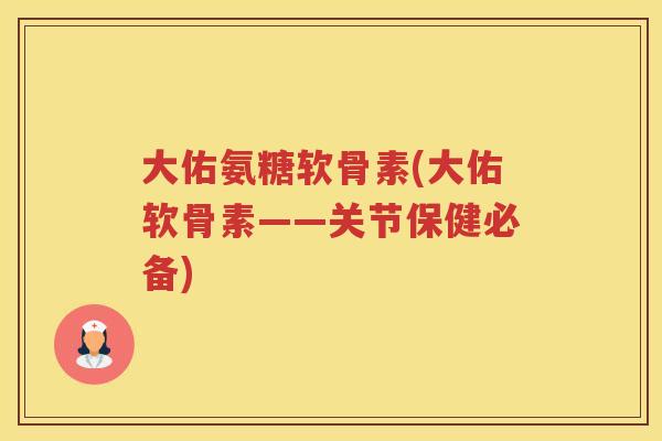 大佑氨糖软骨素(大佑软骨素——关节保健必备) 大佑氨糖软骨素(大佑软骨素——关节保健必备)