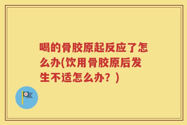 喝的骨胶原起反应了怎么办(饮用骨胶原后发生不适怎么办?) 喝的骨胶原起反应了怎么办(饮用骨胶原后发生不适怎么办?)