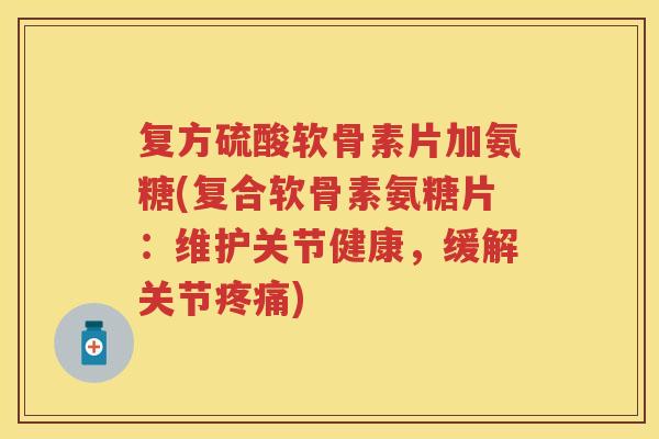 复方硫酸软骨素片加氨糖(复合软骨素氨糖片：维护关节健康，缓解关节)