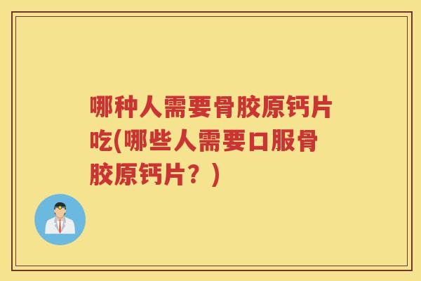 哪种人需要骨胶原钙片吃(哪些人需要口服骨胶原钙片?) 哪种人需要骨胶原钙片吃(哪些人需要口服骨胶原钙片?)