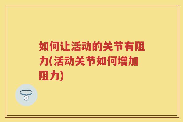 如何让活动的关节有阻力(活动关节如何增加阻力)