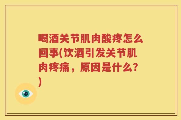 喝酒关节肌肉酸疼怎么回事(饮酒引发关节肌肉，原因是什么？)