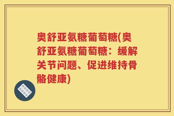 奥舒亚氨糖葡萄糖(奥舒亚氨糖葡萄糖:缓解关节问题、促进维持骨骼健康) 奥舒亚氨糖葡萄糖(奥舒亚氨糖葡萄糖:缓解关节问题、促进维持骨骼健康)