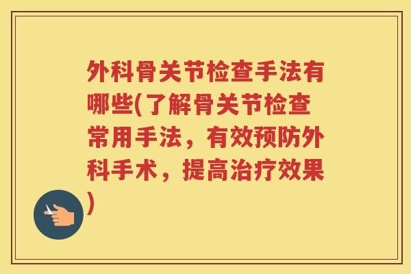 外科骨关节检查手法有哪些(了解骨关节检查常用手法，有效外科手术，提高效果)