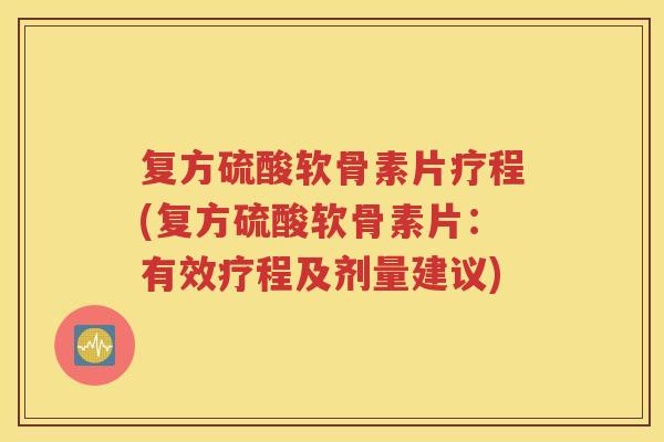 复方硫酸软骨素片疗程(复方硫酸软骨素片：有效疗程及剂量建议)