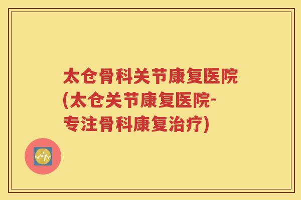太仓骨科关节康复医院(太仓关节康复医院-专注骨科康复) 太仓骨科关节康复医院(太仓关节康复医院-专注骨科康复)