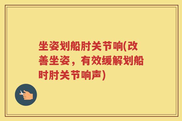 坐姿划船肘关节响(改善坐姿，有效缓解划船时肘关节响声)
