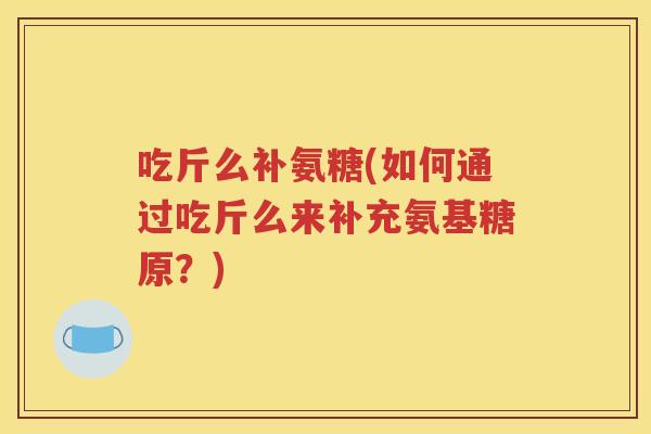 吃斤么补氨糖(如何通过吃斤么来补充氨基糖原？)