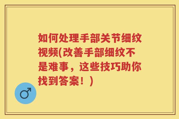 如何处理手部关节细纹视频(改善手部细纹不是难事,这些技巧助你找到答案!) 如何处理手部关节细纹视频(改善手部细纹不是难事,这些技巧助你找到答案!)