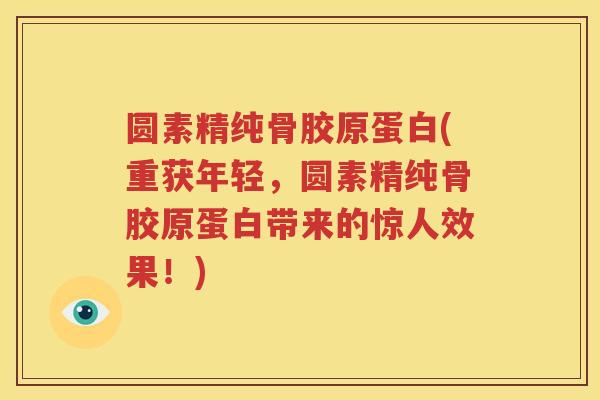 圆素精纯骨胶原蛋白(重获年轻，圆素精纯骨胶原蛋白带来的惊人效果！)