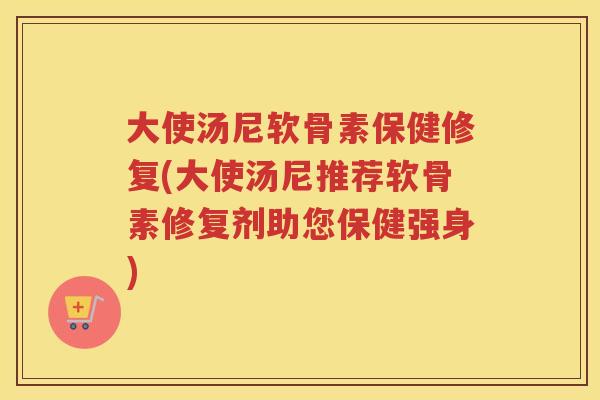 大使汤尼软骨素保健修复(大使汤尼推荐软骨素修复剂助您保健强身) 大使汤尼软骨素保健修复(大使汤尼推荐软骨素修复剂助您保健强身)