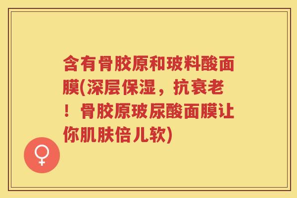 含有骨胶原和玻料酸面膜(深层保湿,抗!骨胶原玻尿酸面膜让你倍儿软) 含有骨胶原和玻料酸面膜(深层保湿,抗!骨胶原玻尿酸面膜让你倍儿软)