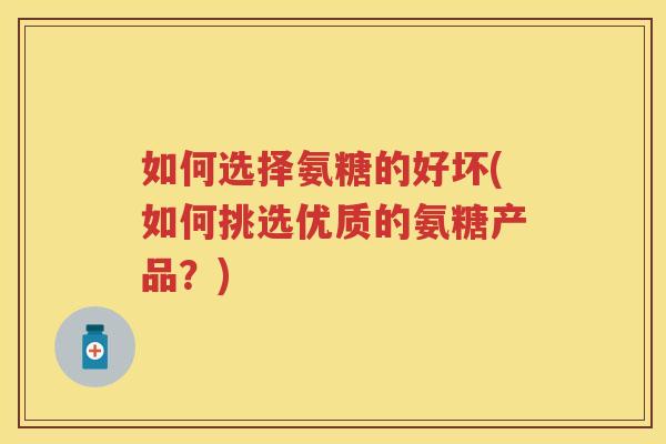 如何选择氨糖的好坏(如何挑选优质的氨糖产品?) 如何选择氨糖的好坏(如何挑选优质的氨糖产品?)