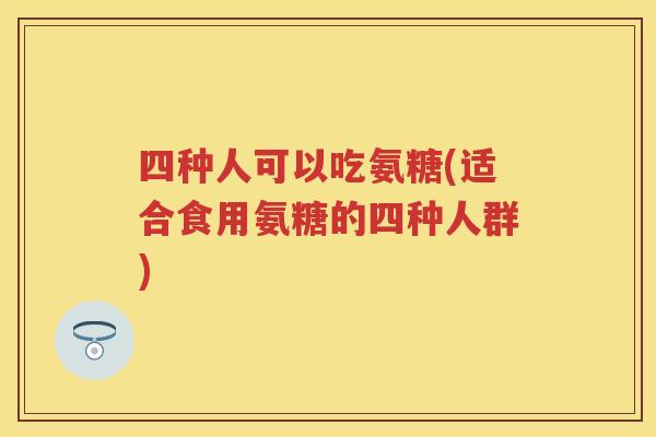 四种人可以吃氨糖(适合食用氨糖的四种人群) 四种人可以吃氨糖(适合食用氨糖的四种人群)