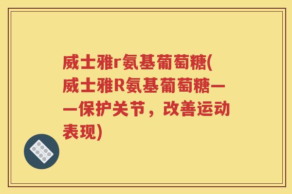 威士雅r氨基葡萄糖(威士雅R氨基葡萄糖——保护关节,改善运动表现) 威士雅r氨基葡萄糖(威士雅R氨基葡萄糖——保护关节,改善运动表现)