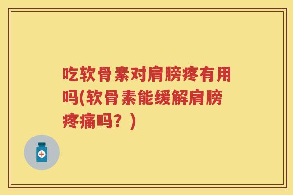 吃软骨素对肩膀疼有用吗(软骨素能缓解肩膀吗?) 吃软骨素对肩膀疼有用吗(软骨素能缓解肩膀吗?)