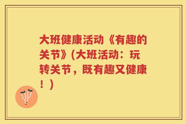 大班健康活动《有趣的关节》(大班活动：玩转关节，既有趣又健康！)