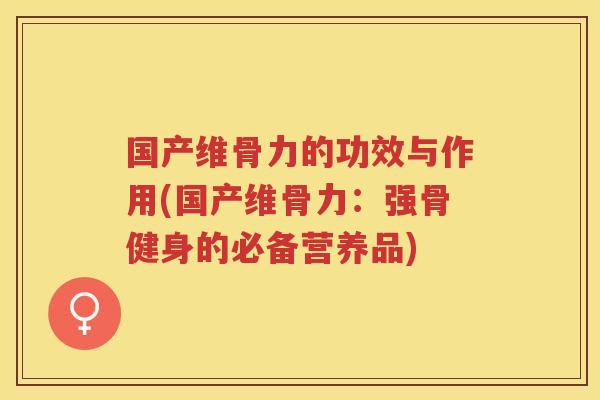 国产维骨力的功效与作用(国产维骨力:强骨健身的必备营养品) 国产维骨力的功效与作用(国产维骨力:强骨健身的必备营养品)
