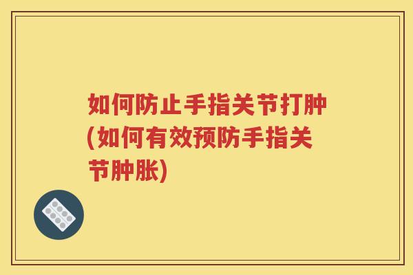 如何防止手指关节打肿(如何有效手指关节)