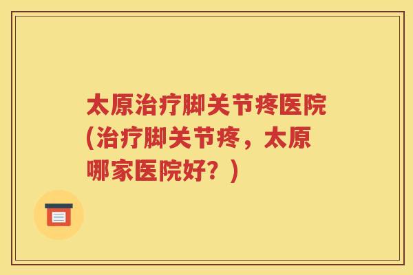 太原脚关节疼医院(脚关节疼,太原哪家医院好?) 太原脚关节疼医院(脚关节疼,太原哪家医院好?)