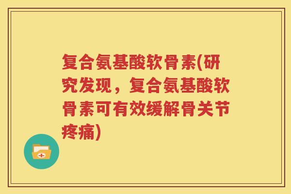 复合氨基酸软骨素(研究发现,复合氨基酸软骨素可有效缓解骨关节) 复合氨基酸软骨素(研究发现,复合氨基酸软骨素可有效缓解骨关节)