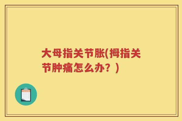 大母指关节胀(拇指关节肿痛怎么办?) 大母指关节胀(拇指关节肿痛怎么办?)