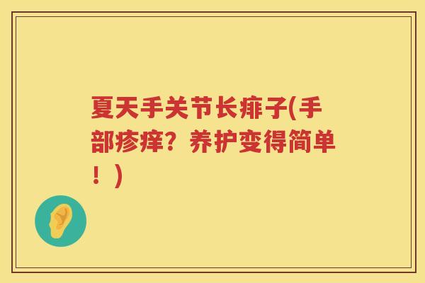 夏天手关节长痱子(手部疹痒？养护变得简单！)