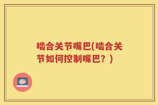 啮合关节嘴巴(啮合关节如何控制嘴巴？)